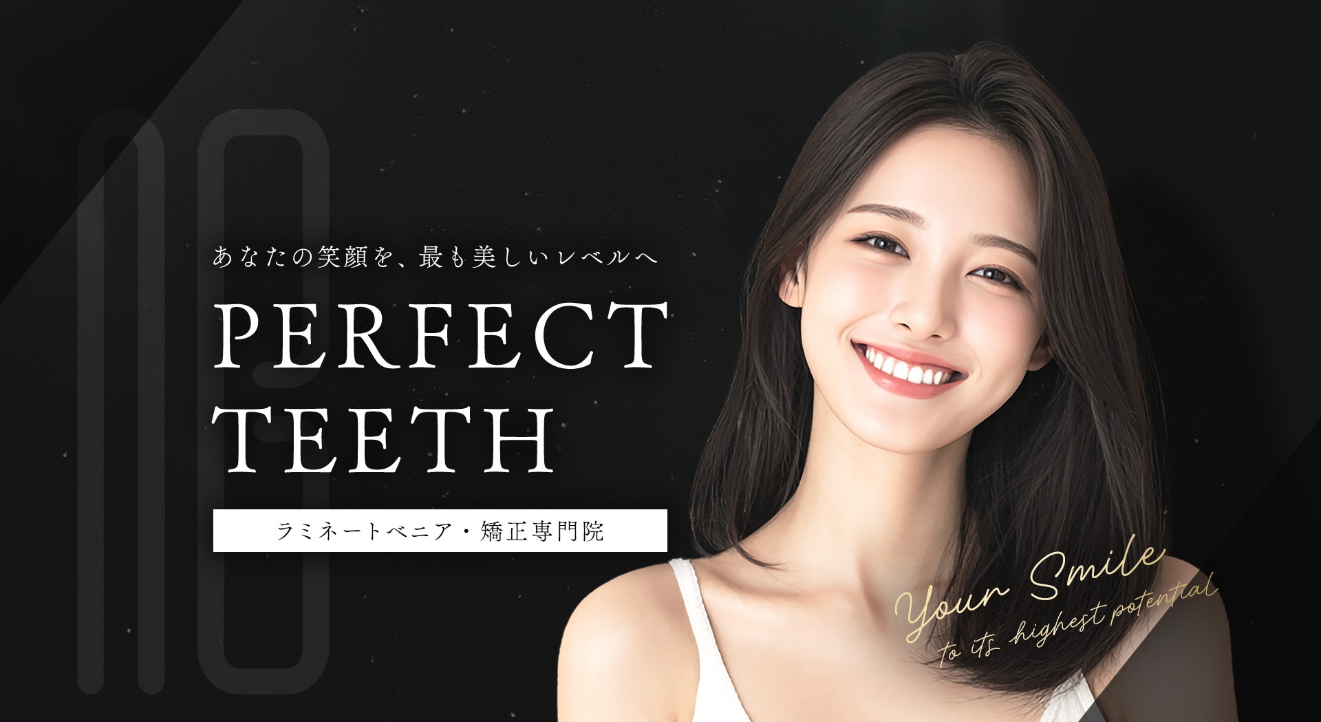 あなたの笑顔を、最も美しいレベルへ。PERFECT TEETH